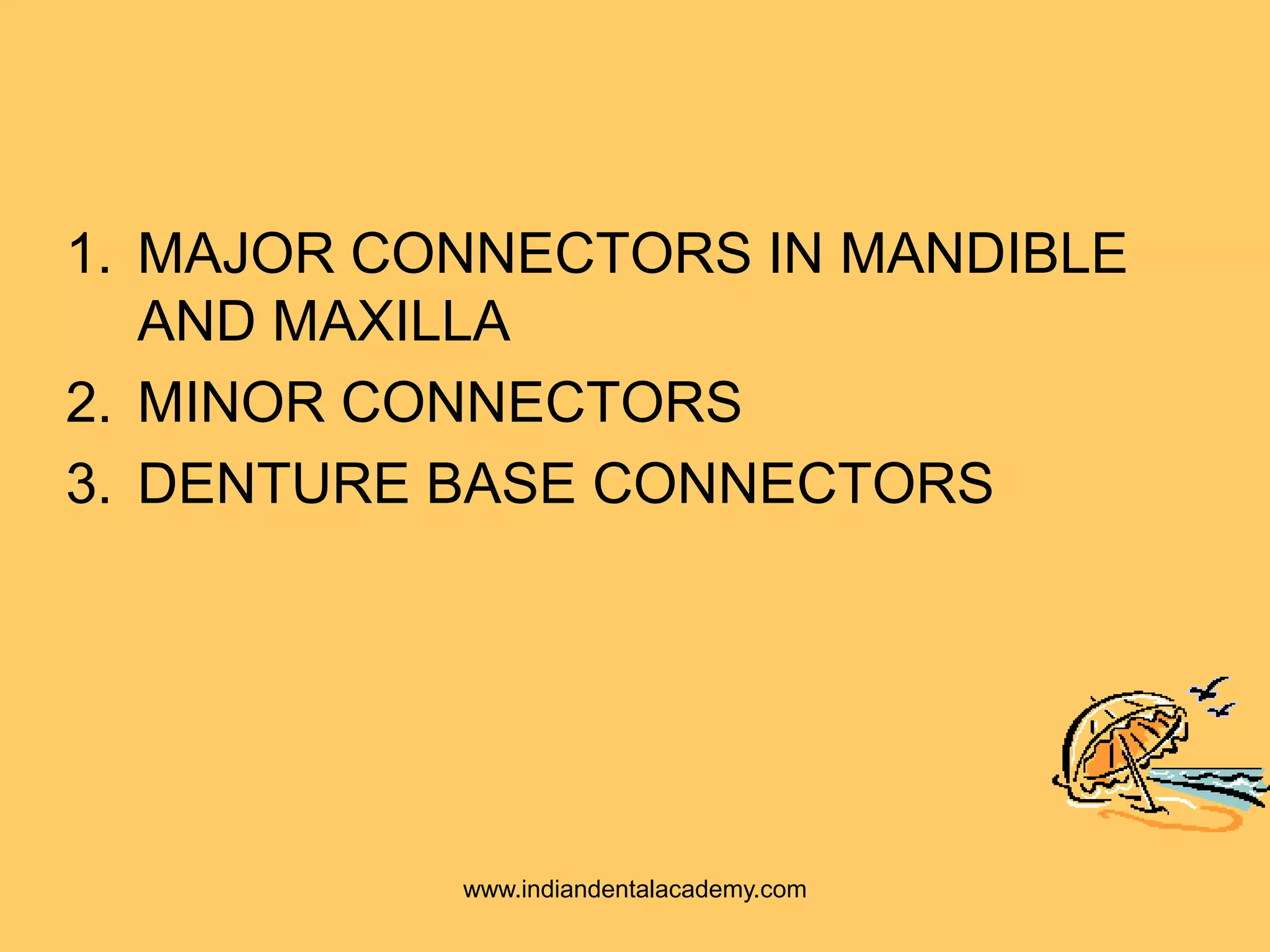 1. MAJOR CONNECTORS IN MANDIBLE
AND MAXILLA
2. MINOR CONNECTORS
3. DENTURE BASE CONNECTORS
www.indiandentalacademy.com
 