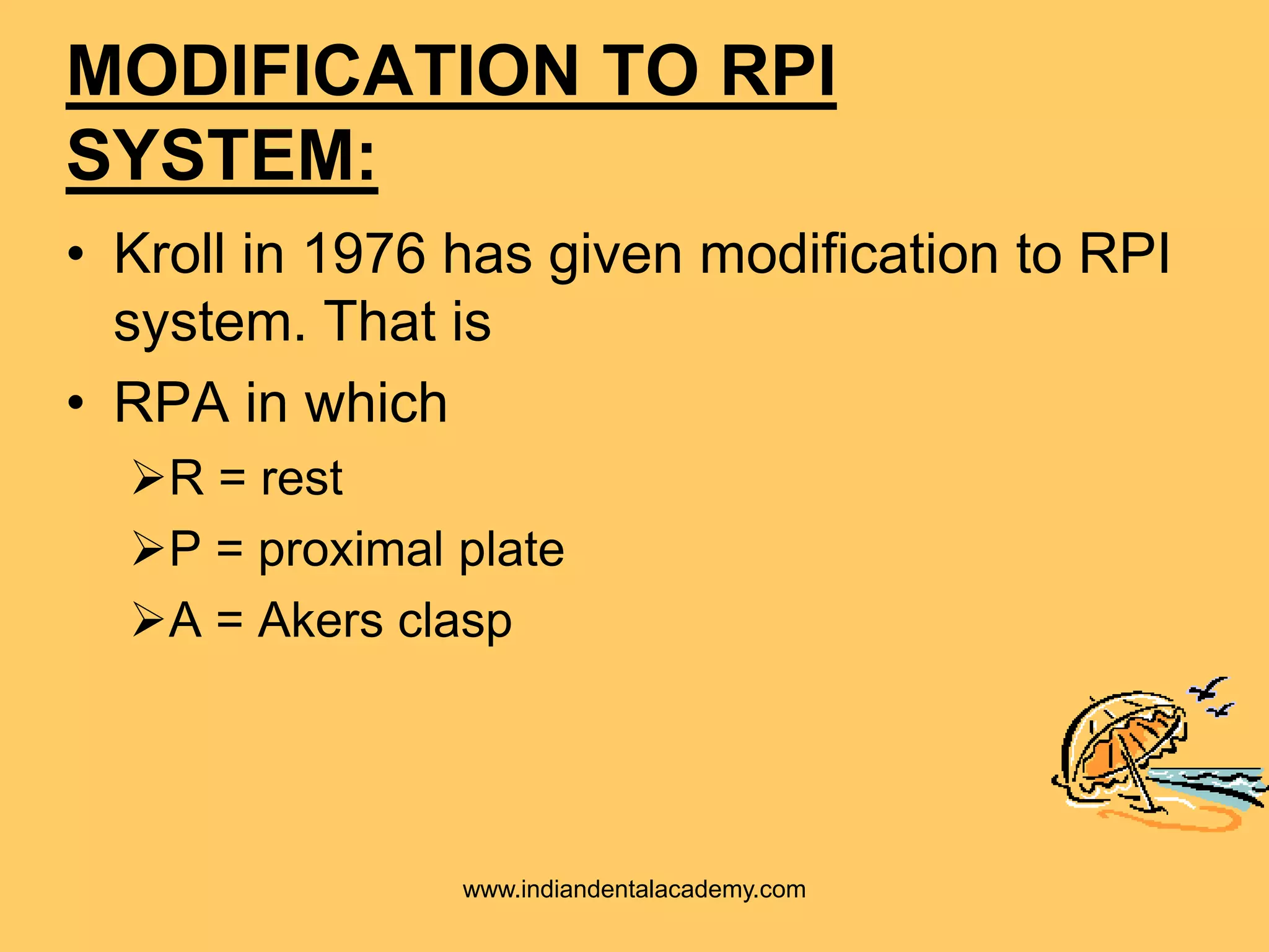MODIFICATION TO RPI
SYSTEM:
• Kroll in 1976 has given modification to RPI
system. That is
• RPA in which
R = rest
P = proximal plate
A = Akers clasp
www.indiandentalacademy.com
 