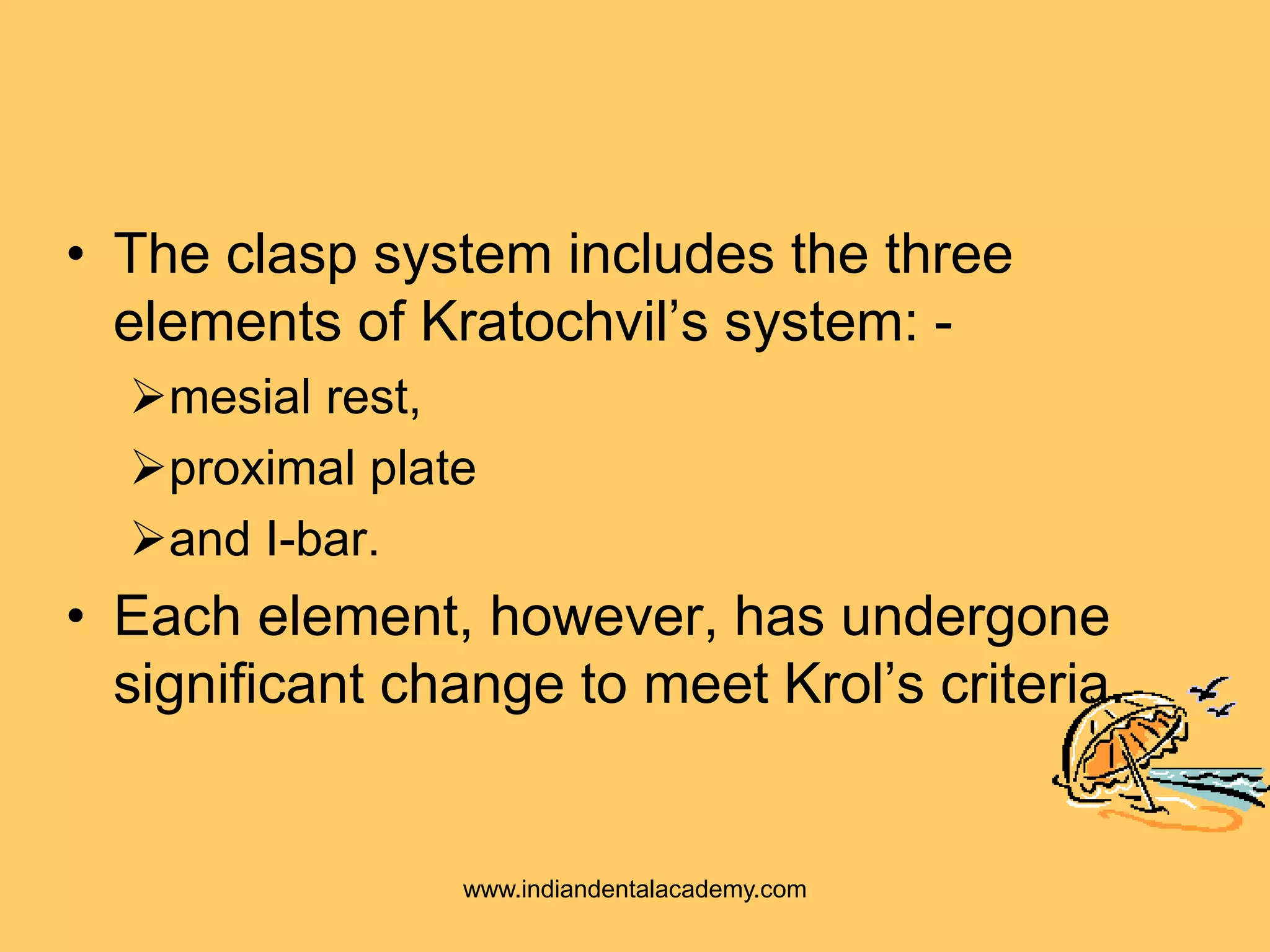 • The clasp system includes the three
elements of Kratochvil’s system: -
mesial rest,
proximal plate
and I-bar.
• Each element, however, has undergone
significant change to meet Krol’s criteria.
www.indiandentalacademy.com
 