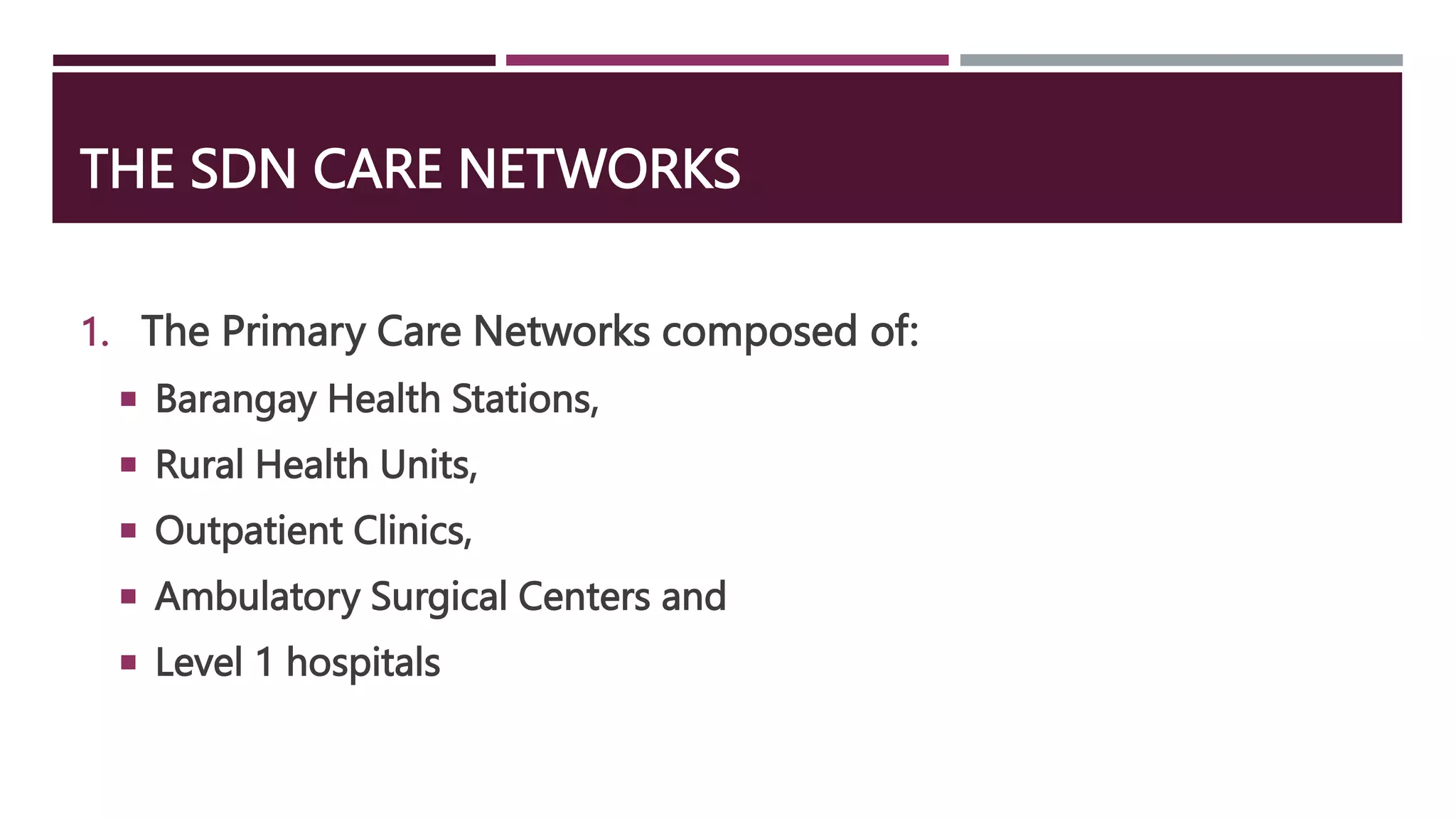 THE SDN CARE NETWORKS
1. The Primary Care Networks composed of:
 Barangay Health Stations,
 Rural Health Units,
 Outpatient Clinics,
 Ambulatory Surgical Centers and
 Level 1 hospitals
 
