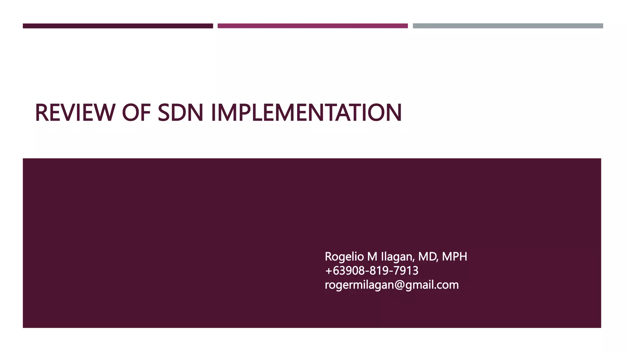 REVIEW OF SDN IMPLEMENTATION
Rogelio M Ilagan, MD, MPH
+63908-819-7913
rogermilagan@gmail.com
 