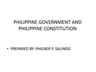 PHILIPPINE GOVERNMENT AND 
PHILIPPINE CONSTITUTION 
• PREPARED BY: PHILNER P. SALINDO 
 