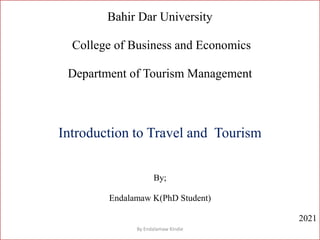 Bahir Dar University
College of Business and Economics
Department of Tourism Management
Introduction to Travel and Tourism
By;
Endalamaw K(PhD Student)
2021
By Endalamaw Kindie
 