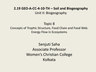 Topic 8
Concepts of Trophic Structure, Food Chain and Food Web.
Energy Flow in Ecosystems
Senjuti Saha
Associate Professor
Women’s Christian College
Kolkata
2.19 GEO-A-CC-4-10-TH – Soil and Biogeography
Unit II: Biogeography
 