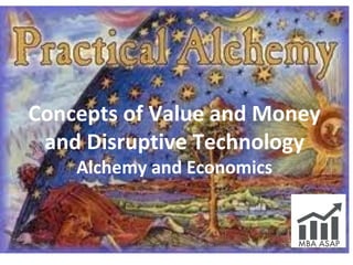 Concepts of Value and Money
and Disruptive Technology
Alchemy and Economics
 