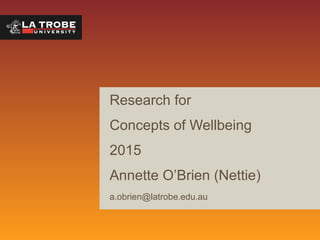 Research for
Concepts of Wellbeing
2015
Annette O’Brien (Nettie)
a.obrien@latrobe.edu.au
 