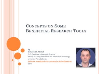 CONCEPTS ON SOME
BENEFICIAL RESEARCH TOOLS
By
Mohamed A. Alrshah
PhD Candidate in Computer Science.
Faculty of Computer Science and Information Technology.
University Putra Malaysia.
Mohamed.asnd@gmail.com, mohamed.a.alrshah@ieee.org.
2015
 