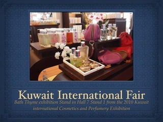 Kuwait International 2010 Kuwait
Bath Thyme exhibition Stand in Hall 7 Stand 1 from the
                                                       Fair
        international Cosmetics and Perfumery Exhibition
 