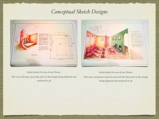 Conceptual Sketch Designs




                Initial sketch for one of our Clients.                                 Initial sketch for one of our Clients.

This was a therapy room idea prior to the design being digitized and   This was a treatment room for nail and feet idea prior to the design
                           rendered in 3d                                              being digitized and rendered in 3d
 