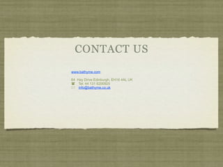 CONTACT US
www.bathyme.com

64 Hay Drive Edinburgh, EH16 4AL UK
 Tel: 44 131 6200925
 info@bathyme.co.uk
 