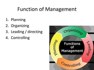 Function of Management
1. Planning
2. Organizing
3. Leading / directing
4. Controlling
 