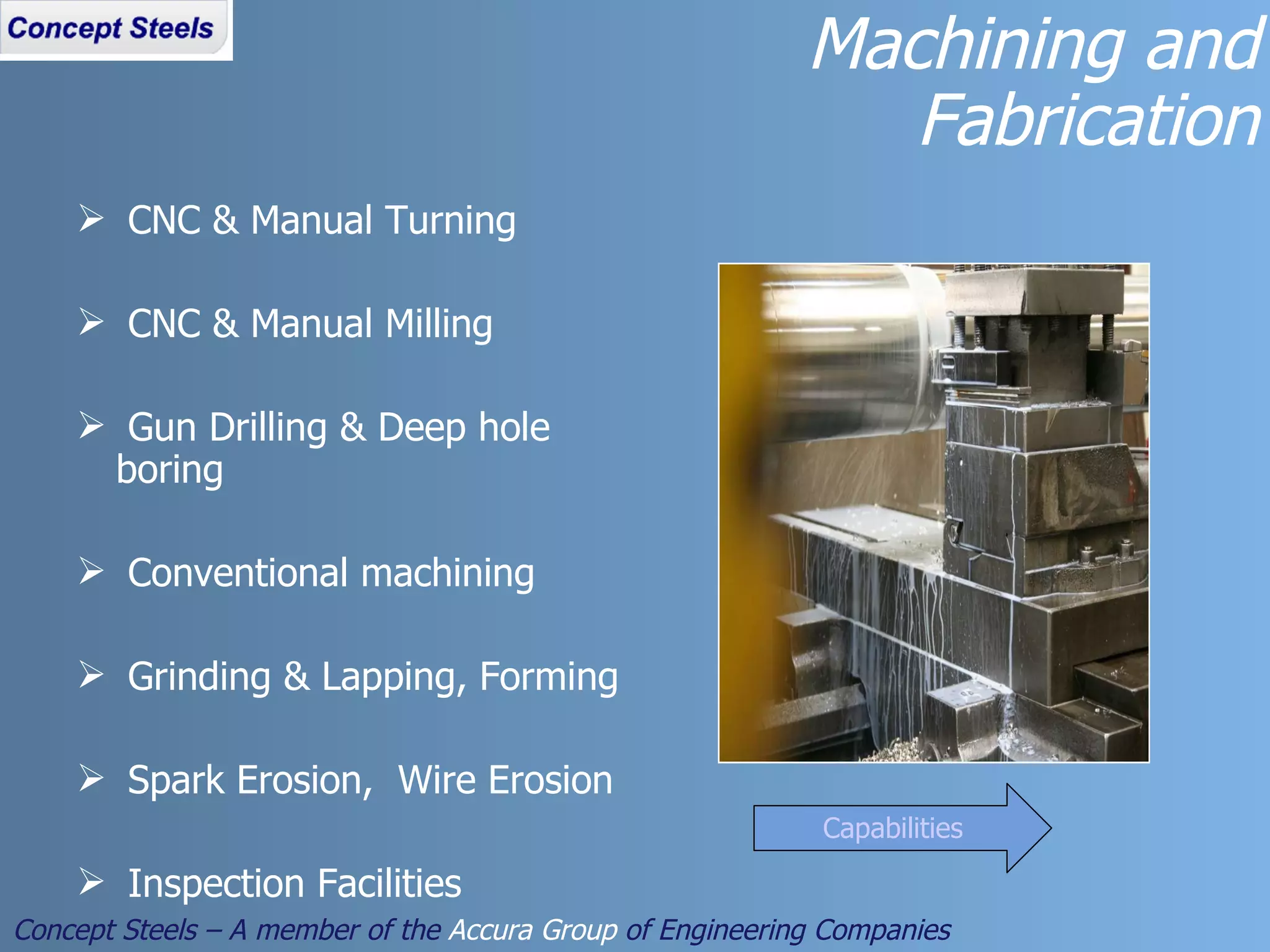 CNC & Manual Turning CNC & Manual Milling Gun Drilling & Deep hole  boring Conventional machining Grinding & Lapping, Forming Spark Erosion,  Wire Erosion Inspection Facilities Machining and Fabrication Concept Steels – A member of the  Accura Group  of Engineering Companies Capabilities 