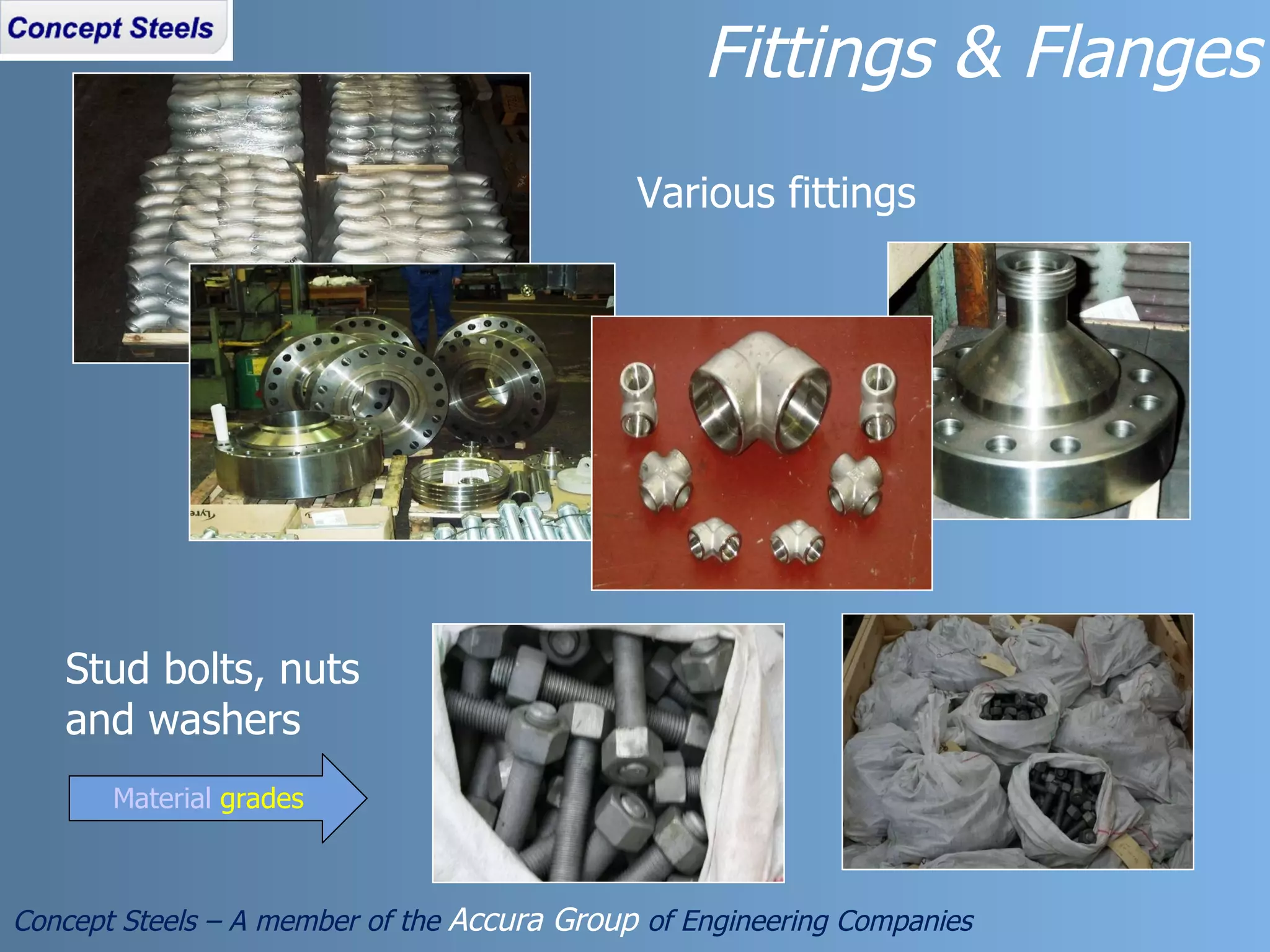 Various fittings Stud bolts, nuts and washers  Fittings & Flanges Concept Steels – A member of the  Accura Group  of Engineering Companies Material  grades 