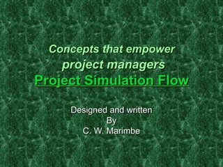 Concepts that empower   project managers Project Simulation Flow Designed and written By C. W. Marimbe 