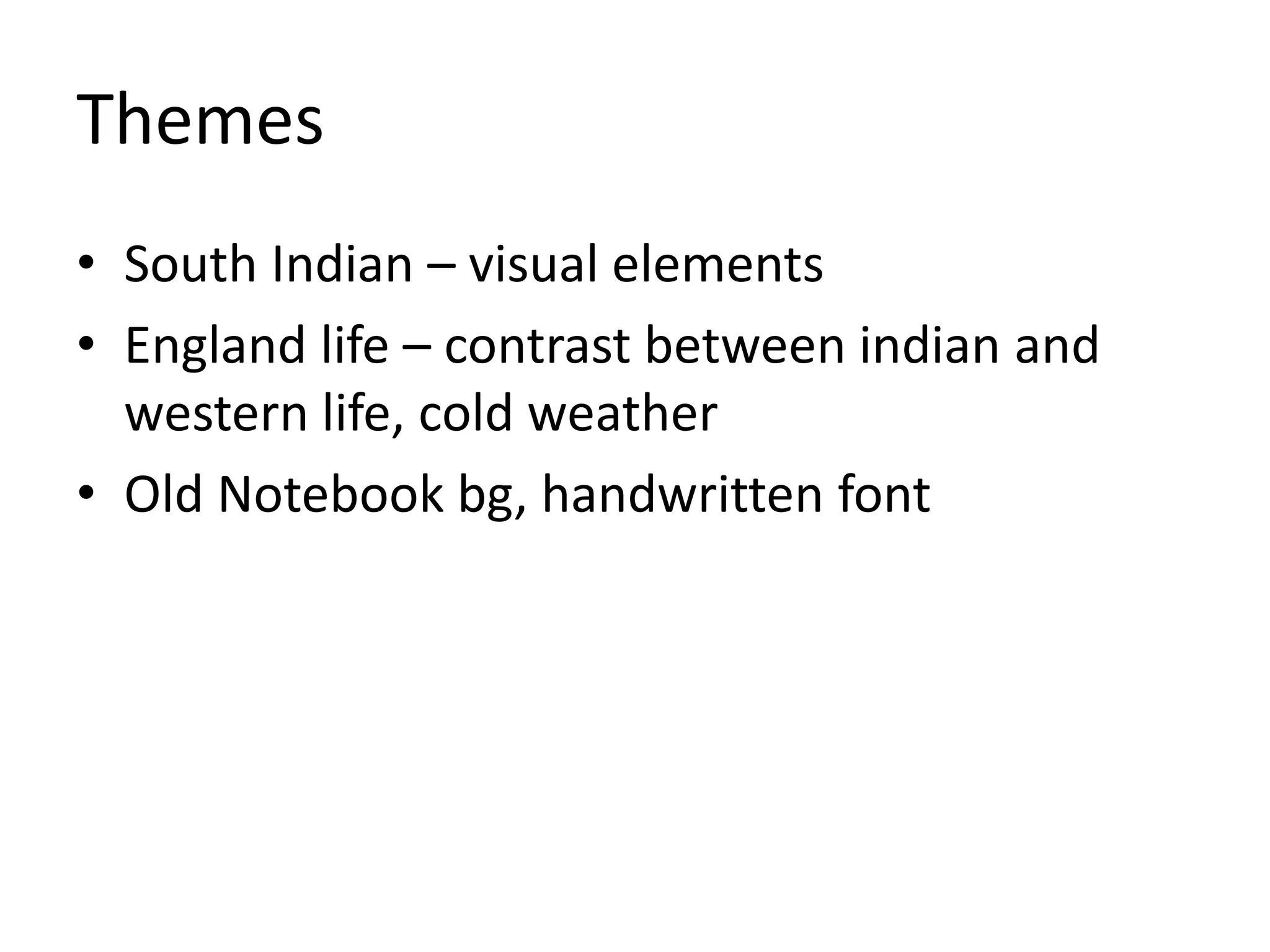 Themes 
• South Indian – visual elements 
• England life – contrast between indian and 
western life, cold weather 
• Old Notebook bg, handwritten font 
 