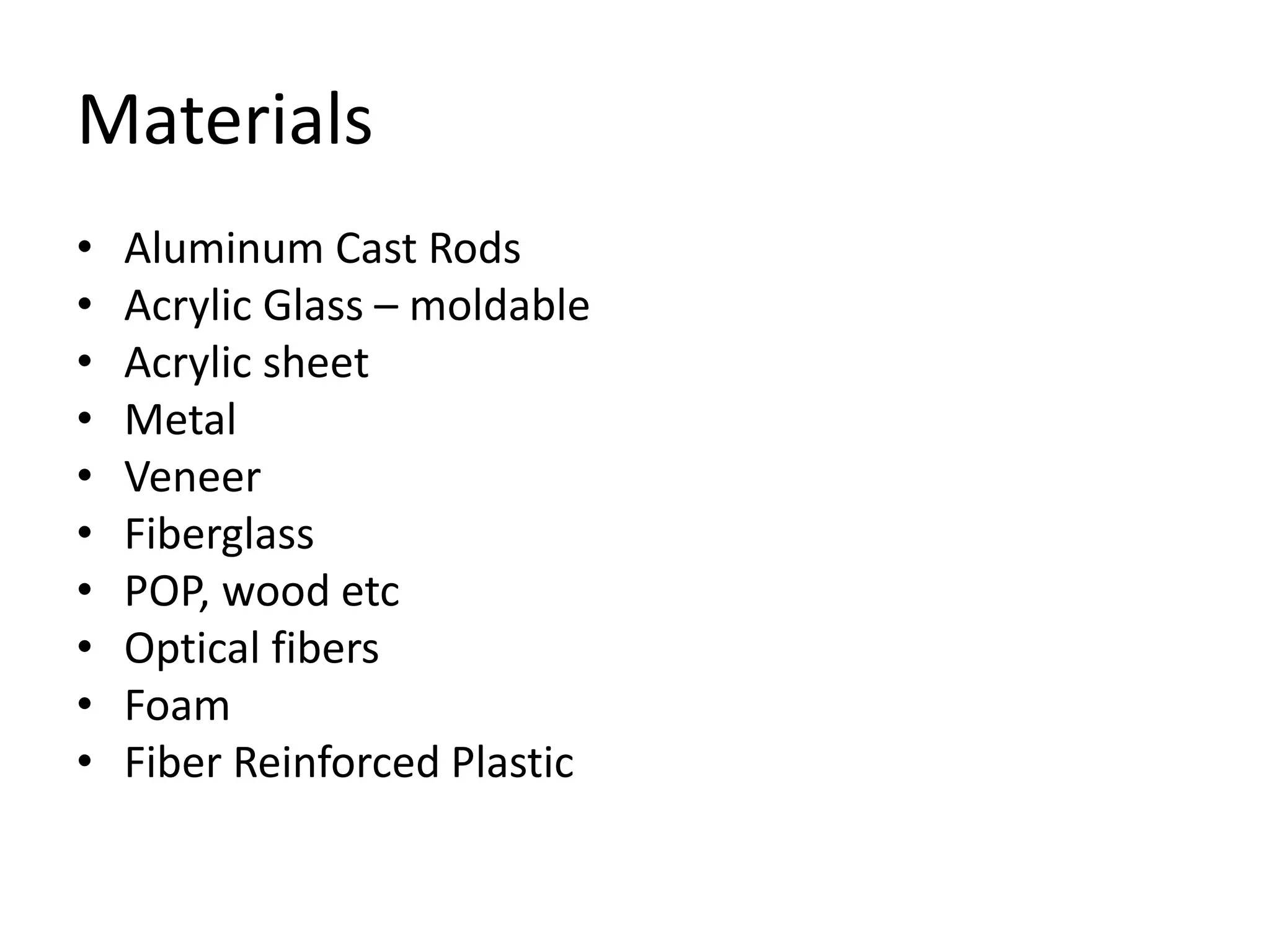 Materials 
• Aluminum Cast Rods 
• Acrylic Glass – moldable 
• Acrylic sheet 
• Metal 
• Veneer 
• Fiberglass 
• POP, wood etc 
• Optical fibers 
• Foam 
• Fiber Reinforced Plastic 
 