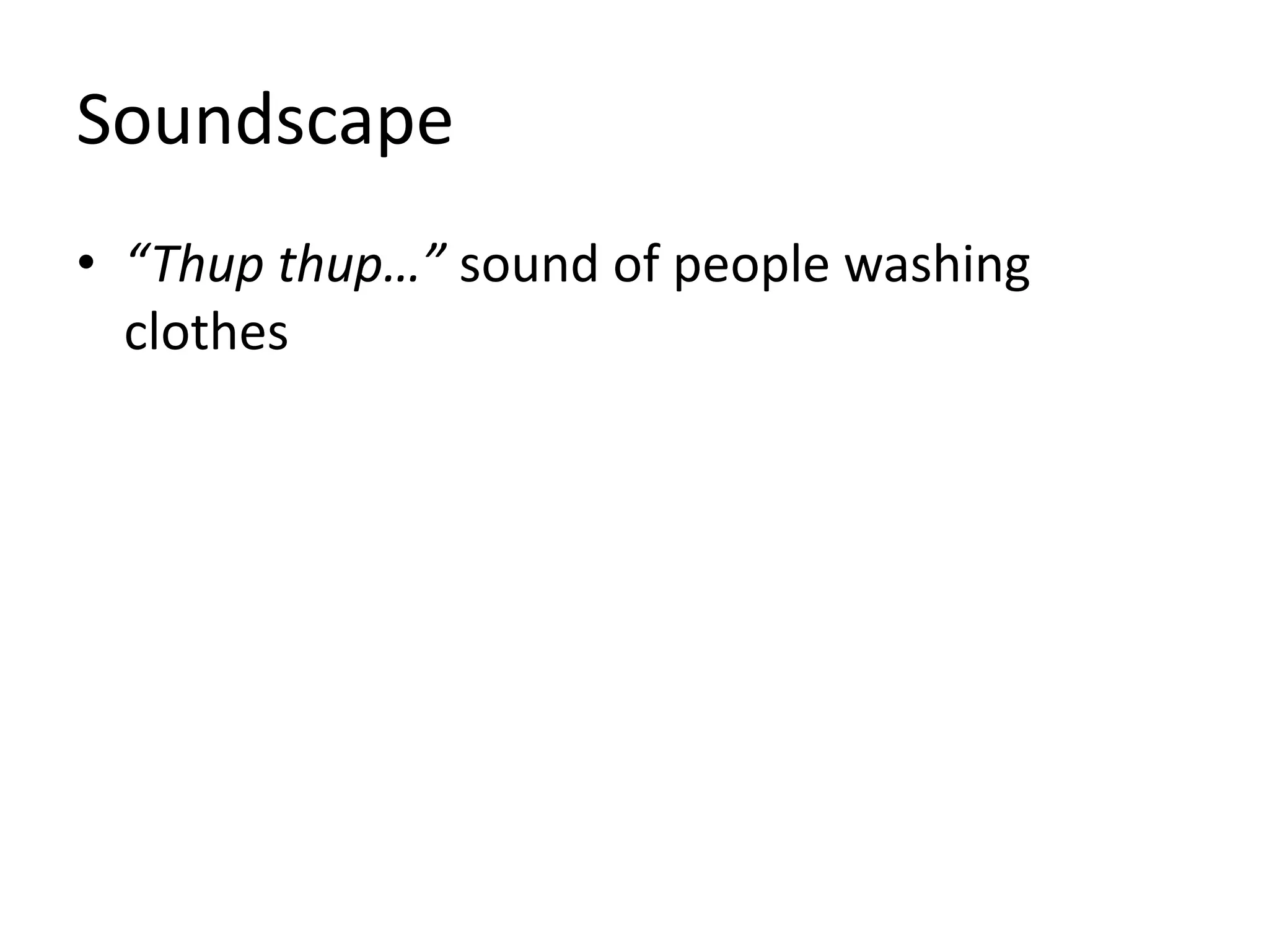 Soundscape 
• “Thup thup…” sound of people washing 
clothes 
 