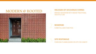 MODERN & ROOTED IDELOGIES OF AR.CHARLES CORREA
BRIDGED MODERISM WITH INDIAN TRADITIONAL
ARCHITECTURE
MODERISM
FORM FOLLOWS FUNCTION
1
2
3 SITE RESPONSIVE
FORM AND PLANING BASED ON SITE ON CLIMATE
 