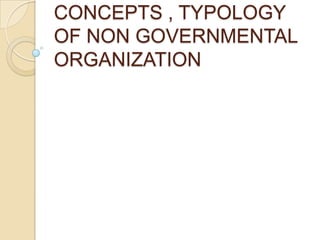 CONCEPTS , TYPOLOGY
OF NON GOVERNMENTAL
ORGANIZATION
 