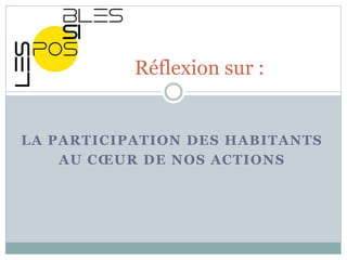 LA PARTICIPATION DES HABITANTS
AU CŒUR DE NOS ACTIONS
Réflexion sur :
 