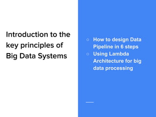 Introduction to the
key principles of
Big Data Systems
○ How to design Data
Pipeline in 6 steps
○ Using Lambda
Architecture for big
data processing
 