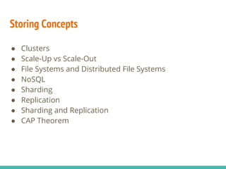Storing Concepts
● Clusters
● Scale-Up vs Scale-Out
● File Systems and Distributed File Systems
● NoSQL
● Sharding
● Replication
● Sharding and Replication
● CAP Theorem
 