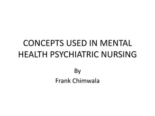 CONCEPTS USED IN MENTAL
HEALTH PSYCHIATRIC NURSING
By
Frank Chimwala
 