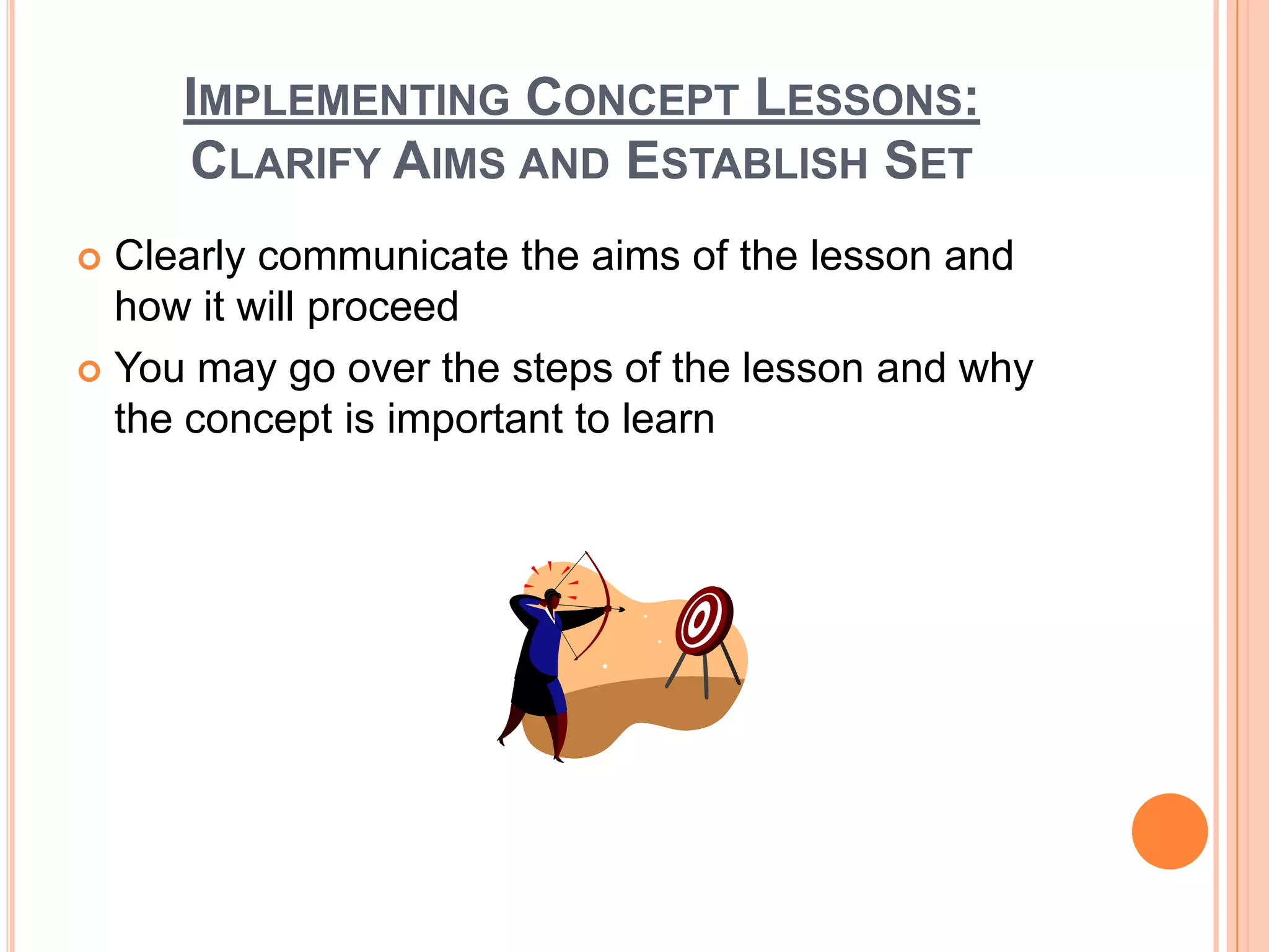 IMPLEMENTING CONCEPT LESSONS:
     CLARIFY AIMS AND ESTABLISH SET
 Clearly communicate the aims of the lesson and
  how it will proceed
 You may go over the steps of the lesson and why
  the concept is important to learn
 