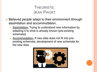 THEORISTS:
                      JEAN PIAGET
   Believed people adapt to their environment through
    assimilation and a...