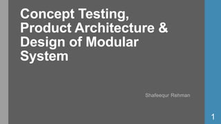 Concept Testing,
Product Architecture &
Design of Modular
System
Shafeequr Rehman
1
 