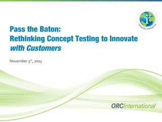 Pass the Baton:
Rethinking Concept Testing to Innovate
with Customers
November 5th, 2013

 