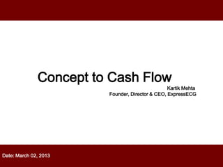 Date: March 02, 2013
Concept to Cash Flow
Kartik Mehta
Founder, Director & CEO, ExpressECG
 