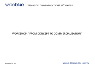 TECHNOLOGY CHANGING HEALTHCARE, 19TH MAY 2010




            WORKSHOP: “FROM CONCEPT TO COMMERCIALISATION”




© Wideblue Ltd, 2010
 
