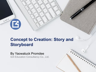 Concept to Creation: Story and
Storyboard
By Yaowaluck Promdee
Grit Education Consultancy Co., Ltd.
 