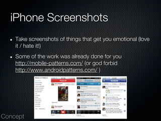 iPhone Screenshots
    Take screenshots of things that get you emotional (love
    it / hate it!)
    Some of the work was already done for you
    http://mobile-patterns.com/ (or god forbid
    http://www.androidpatterns.com/ )




Concept
 
