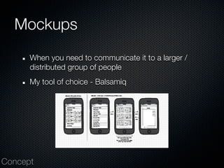 Mockups
      When you need to communicate it to a larger /
      distributed group of people
      My tool of choice - Balsamiq




Concept
 