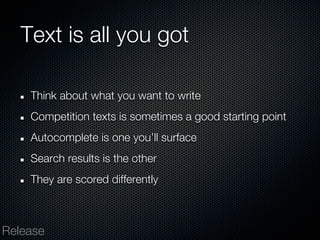 Text is all you got

    Think about what you want to write
    Competition texts is sometimes a good starting point
    Autocomplete is one you’ll surface
    Search results is the other
    They are scored differently



Release
 