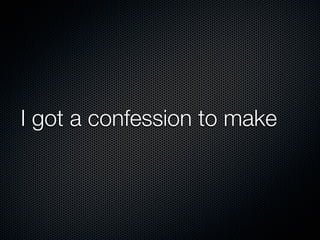 I got a confession to make
 