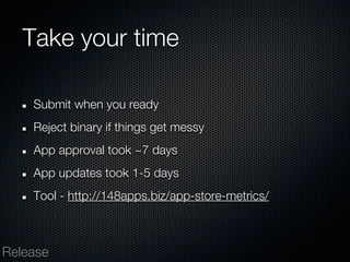 Take your time

    Submit when you ready
    Reject binary if things get messy
    App approval took ~7 days
    App updates took 1-5 days
    Tool - http://148apps.biz/app-store-metrics/



Release
 