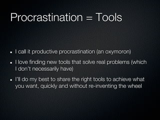 Procrastination = Tools

 I call it productive procrastination (an oxymoron)
 I love finding new tools that solve real problems (which
 I don’t necessarily have)
 I’ll do my best to share the right tools to achieve what
 you want, quickly and without re-inventing the wheel
 