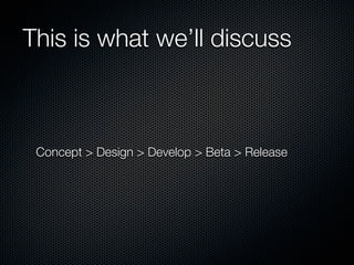 This is what we’ll discuss



 Concept > Design > Develop > Beta > Release
 