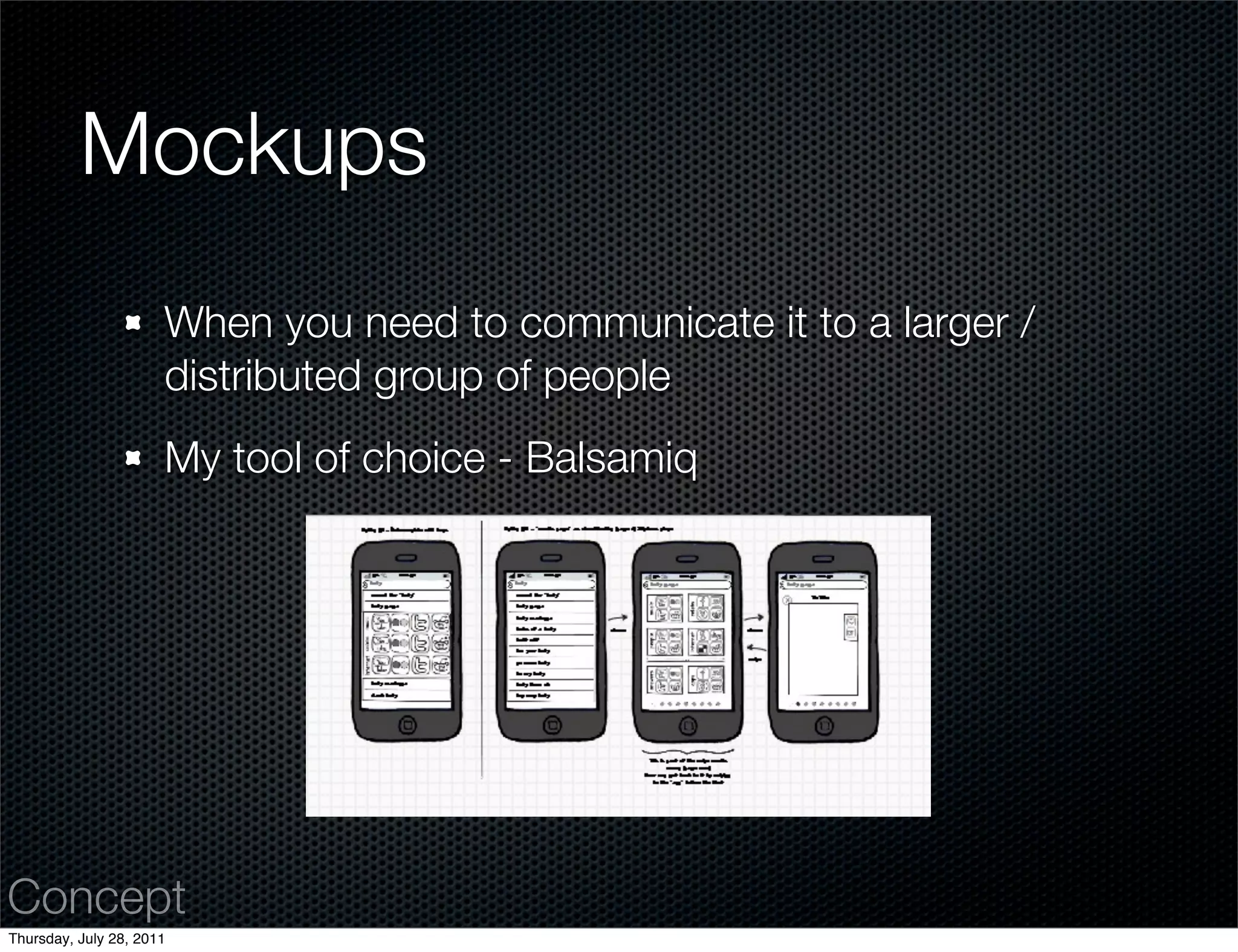 Mockups
                      When you need to communicate it to a larger /
                      distributed group of people
                      My tool of choice - Balsamiq




Concept
Thursday, July 28, 2011
 