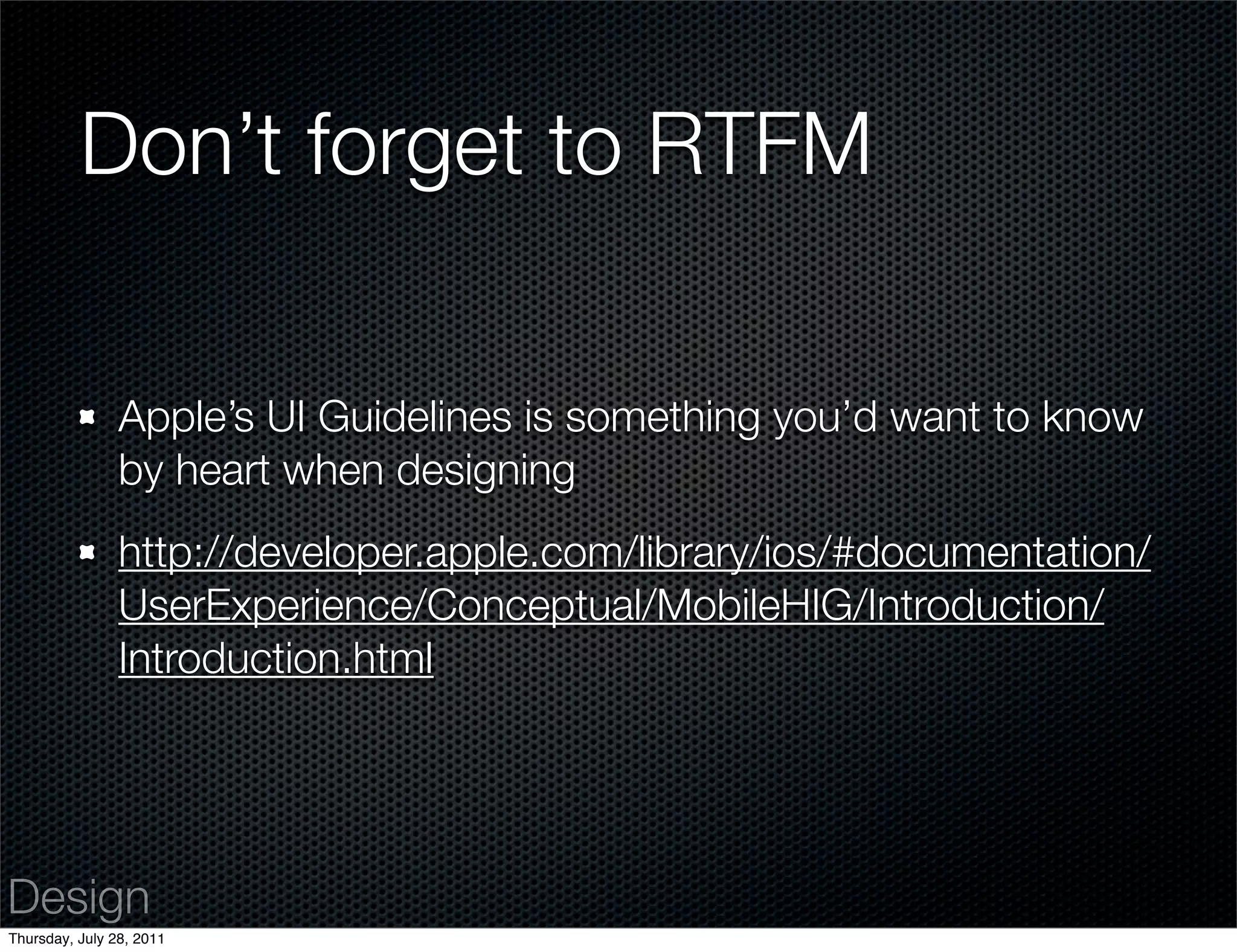 Don’t forget to RTFM

                Apple’s UI Guidelines is something you’d want to know
                by heart when designing
                http://developer.apple.com/library/ios/#documentation/
                UserExperience/Conceptual/MobileHIG/Introduction/
                Introduction.html




Design
Thursday, July 28, 2011
 