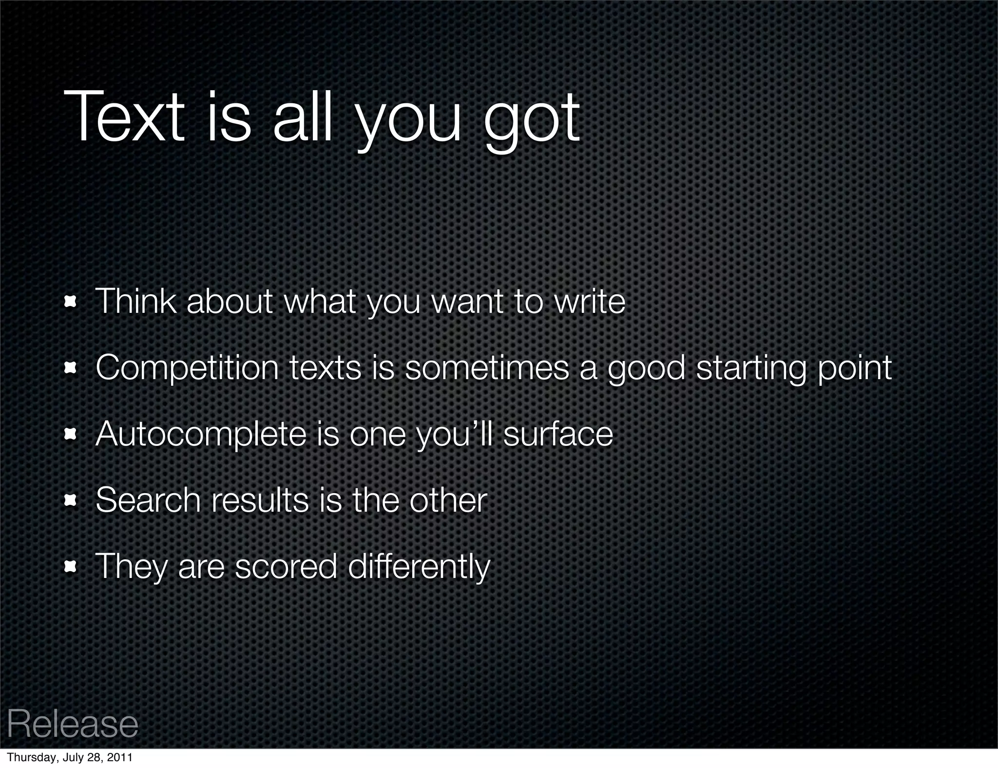 Text is all you got

                Think about what you want to write
                Competition texts is sometimes a good starting point
                Autocomplete is one you’ll surface
                Search results is the other
                They are scored differently



Release
Thursday, July 28, 2011
 