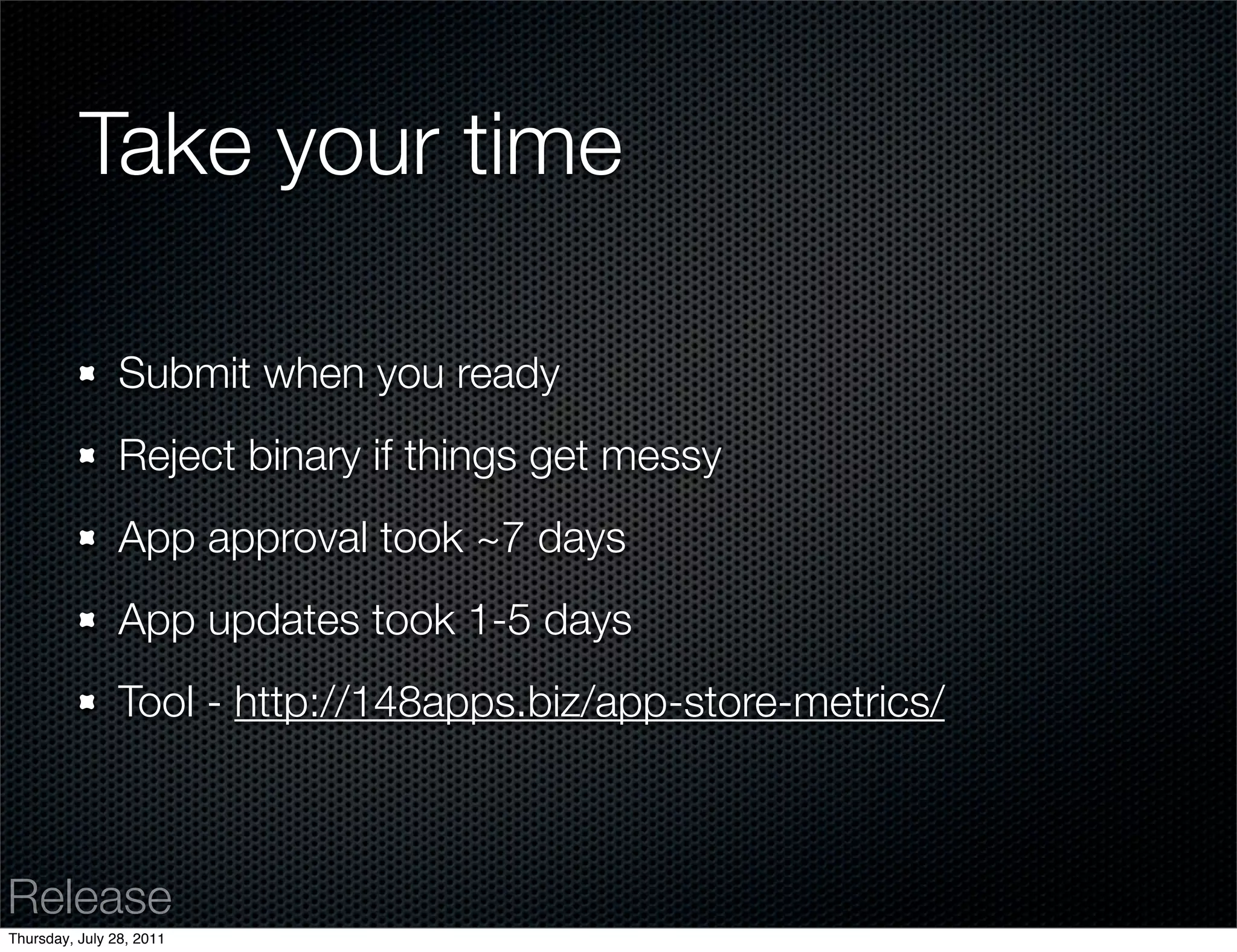Take your time

                Submit when you ready
                Reject binary if things get messy
                App approval took ~7 days
                App updates took 1-5 days
                Tool - http://148apps.biz/app-store-metrics/



Release
Thursday, July 28, 2011
 