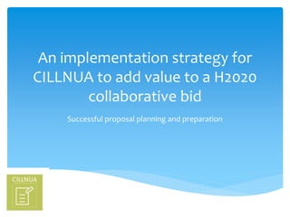 An implementation strategy for
CILLNUA to add value to a H2020
collaborative bid
Successful proposal planning and preparation
 