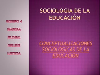 CONCEPTUALIZACIONES 
SOCIOLOGICAS DE LA 
EDUCACIÓN 
 