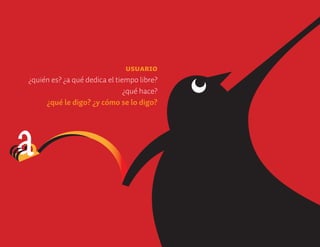 Usuario
¿quién es? ¿a qué dedica el tiempo libre?
                               ¿qué hace?
     ¿qué le digo? ¿y cómo se lo digo?
 