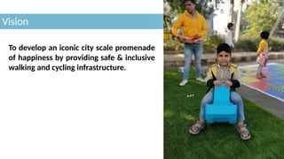 Vision
To develop an iconic city scale promenade
of happiness by providing safe & inclusive
walking and cycling infrastructure.
 