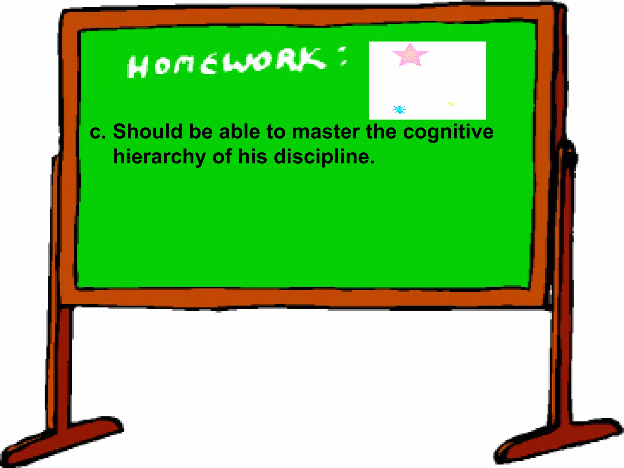 c. Should be able to master the cognitive hierarchy of his discipline. 